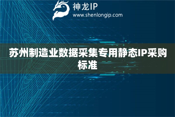 苏州制造业数据采集专用静态IP采购标准