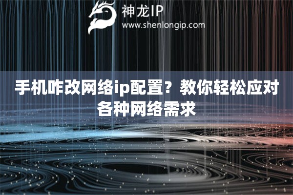 手机咋改网络ip配置？教你轻松应对各种网络需求