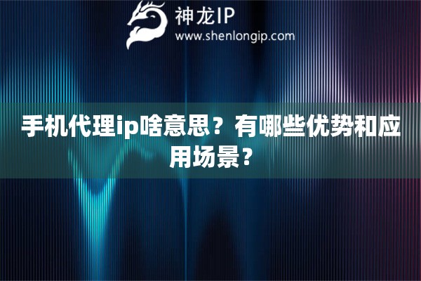手机代理ip啥意思？有哪些优势和应用场景？