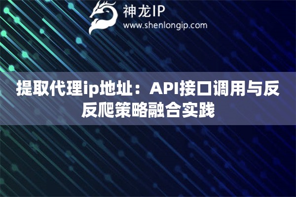 提取代理ip地址：API接口调用与反反爬策略融合实践