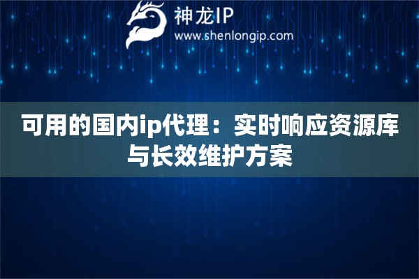 可用的国内ip代理：实时响应资源库与长效维护方案