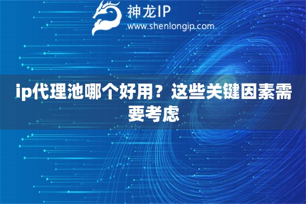 ip代理池哪个好用？这些关键因素需要考虑