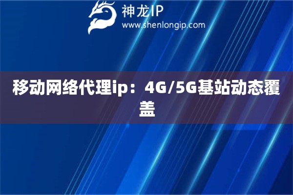 移动网络代理ip：4G/5G基站动态覆盖