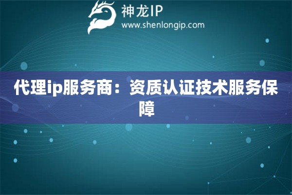 代理ip服务商：资质认证技术服务保障