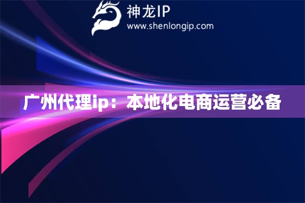 广州代理ip：本地化电商运营必备