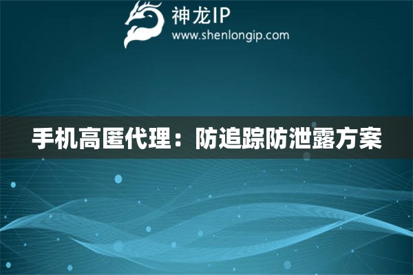 手机高匿代理：防追踪防泄露方案