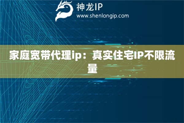 家庭宽带代理ip：真实住宅IP不限流量
