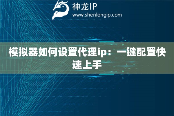 模拟器如何设置代理ip：一键配置快速上手