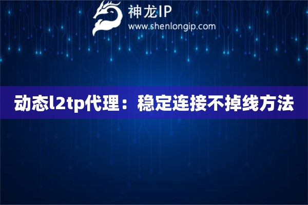 动态l2tp代理：稳定连接不掉线方法