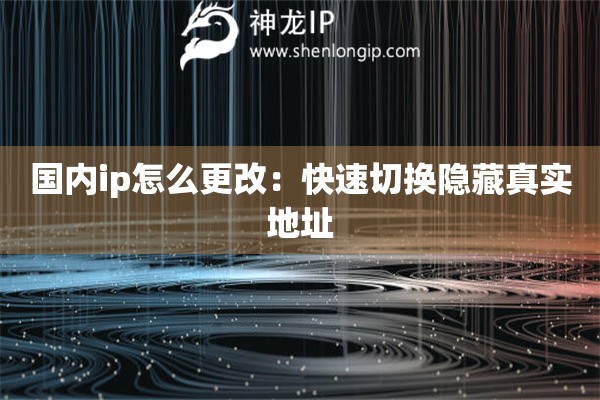 国内ip怎么更改：快速切换隐藏真实地址
