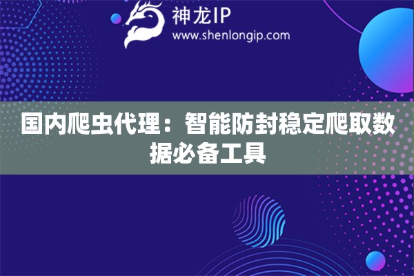 国内爬虫代理：智能防封稳定爬取数据必备工具