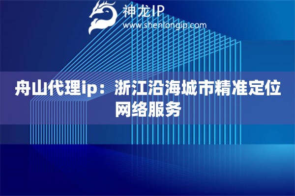 舟山代理ip：浙江沿海城市精准定位网络服务