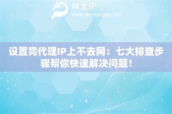 设置完代理IP上不去网：七大排查步骤帮你快速解决问题！