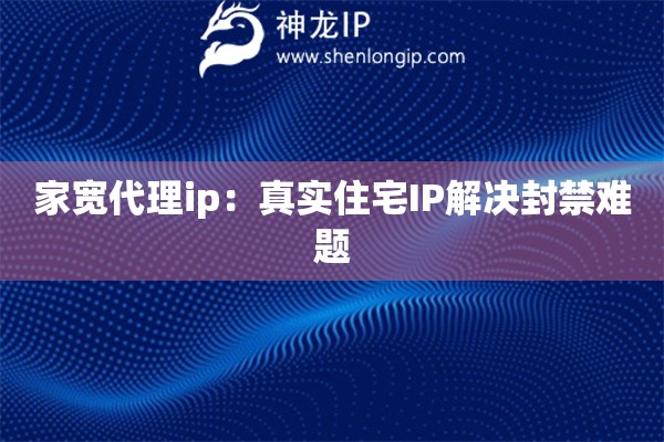 家宽代理ip：真实住宅IP解决封禁难题