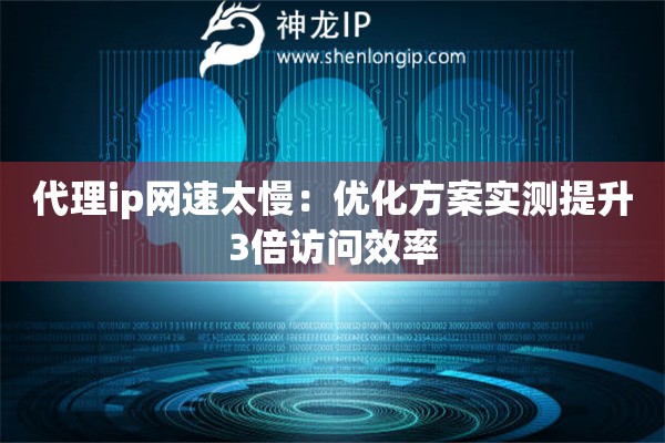 代理ip网速太慢：优化方案实测提升3倍访问效率