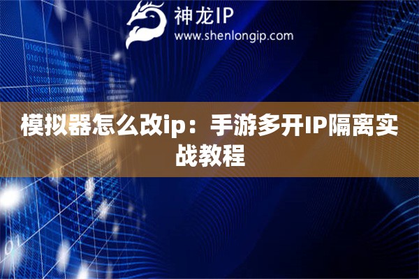 模拟器怎么改ip：手游多开IP隔离实战教程