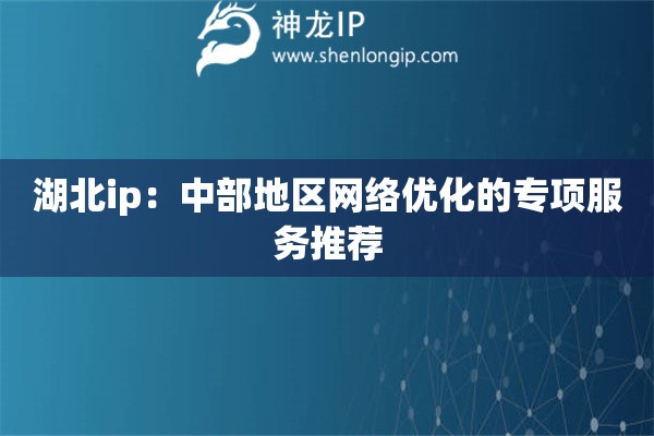 湖北ip：中部地区网络优化的专项服务推荐