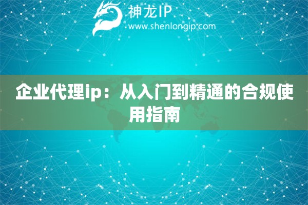 企业代理ip：从入门到精通的合规使用指南