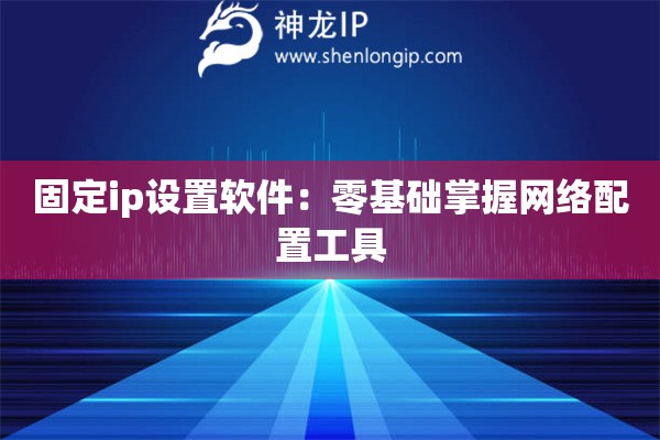 固定ip设置软件：零基础掌握网络配置工具