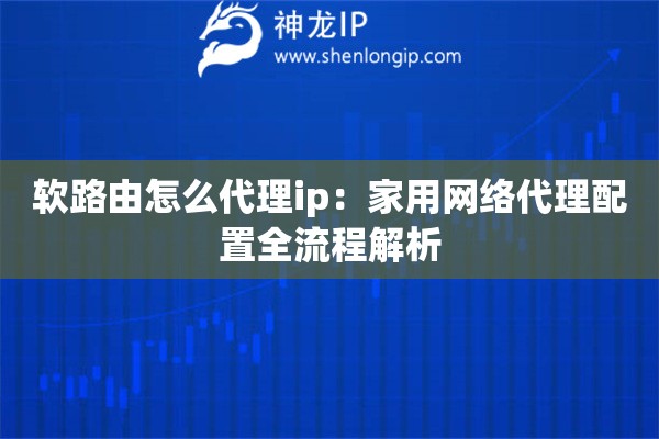 软路由怎么代理ip：家用网络代理配置全流程解析