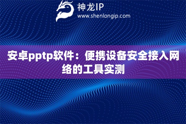 安卓pptp软件：便携设备安全接入网络的工具实测