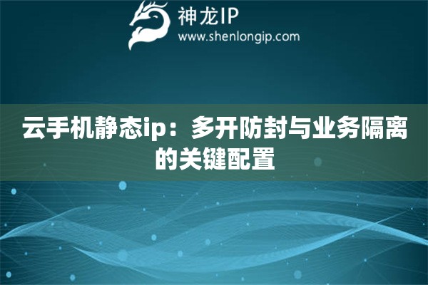 云手机静态ip：多开防封与业务隔离的关键配置