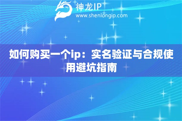 如何购买一个ip：实名验证与合规使用避坑指南