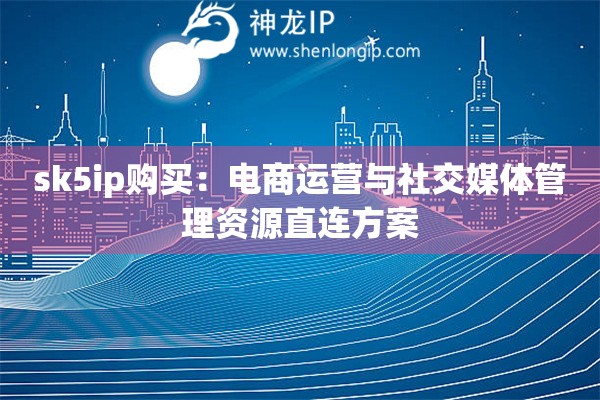 sk5ip购买：电商运营与社交媒体管理资源直连方案