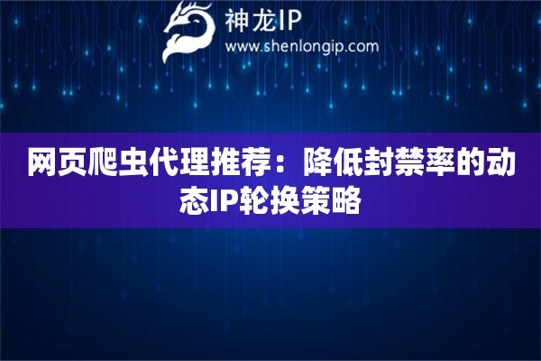 网页爬虫代理推荐：降低封禁率的动态IP轮换策略
