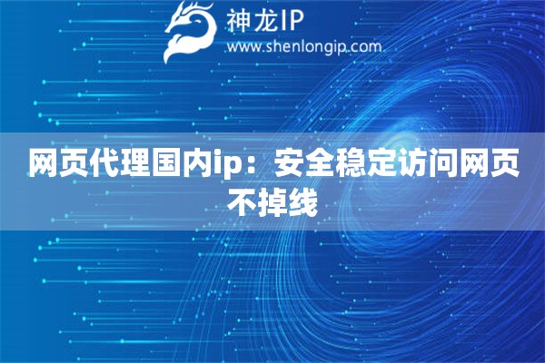 网页代理国内ip：安全稳定访问网页不掉线