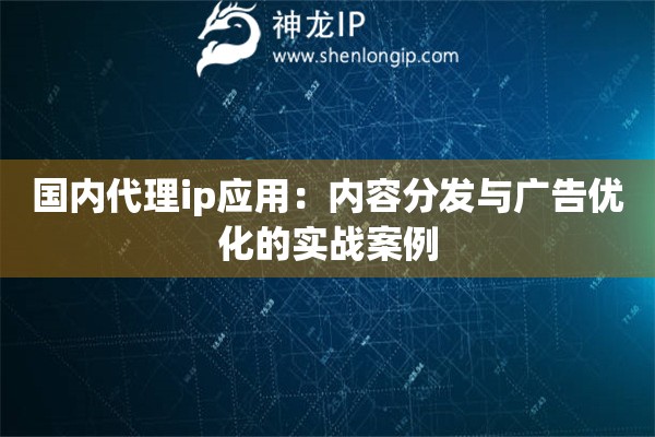 国内代理ip应用：内容分发与广告优化的实战案例