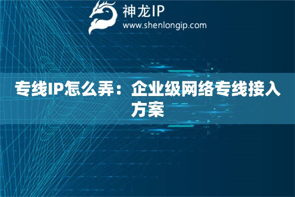 专线IP怎么弄：企业级网络专线接入方案
