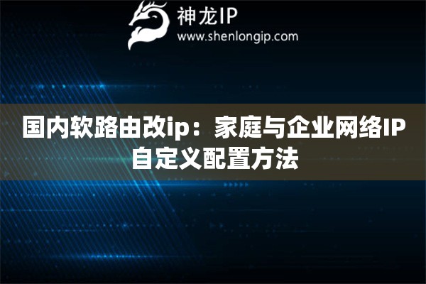 国内软路由改ip：家庭与企业网络IP自定义配置方法