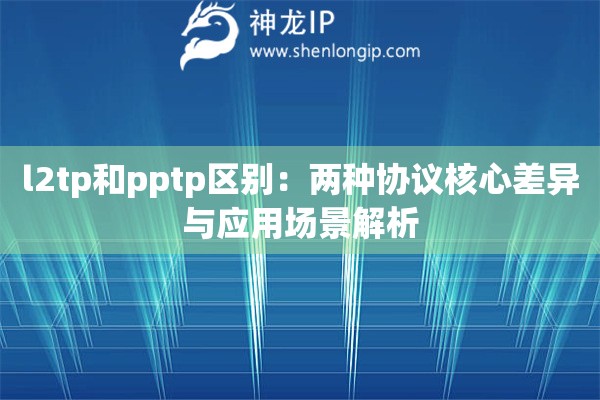 l2tp和pptp区别：两种协议核心差异与应用场景解析