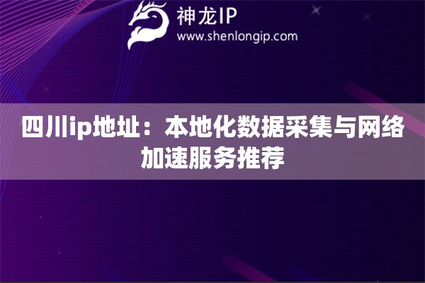 四川ip地址：本地化数据采集与网络加速服务推荐