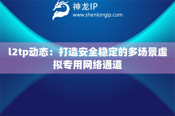 l2tp动态：打造安全稳定的多场景虚拟专用网络通道