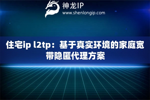 住宅ip l2tp：基于真实环境的家庭宽带隐匿代理方案