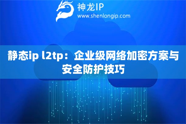 静态ip l2tp：企业级网络加密方案与安全防护技巧
