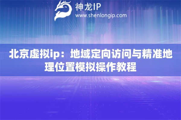 北京虚拟ip：地域定向访问与精准地理位置模拟操作教程
