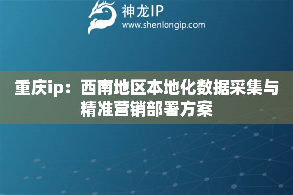 重庆ip：西南地区本地化数据采集与精准营销部署方案