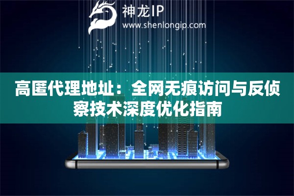 高匿代理地址：全网无痕访问与反侦察技术深度优化指南