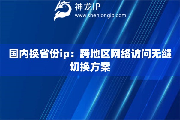 国内换省份ip：跨地区网络访问无缝切换方案