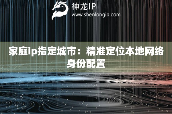 家庭ip指定城市：精准定位本地网络身份配置