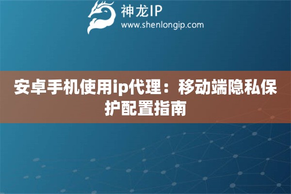 安卓手机使用ip代理：移动端隐私保护配置指南