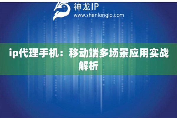 ip代理手机：移动端多场景应用实战解析