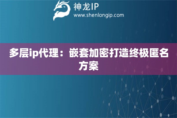 多层ip代理：嵌套加密打造终极匿名方案
