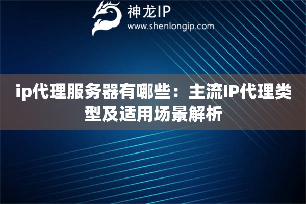ip代理服务器有哪些：主流IP代理类型及适用场景解析