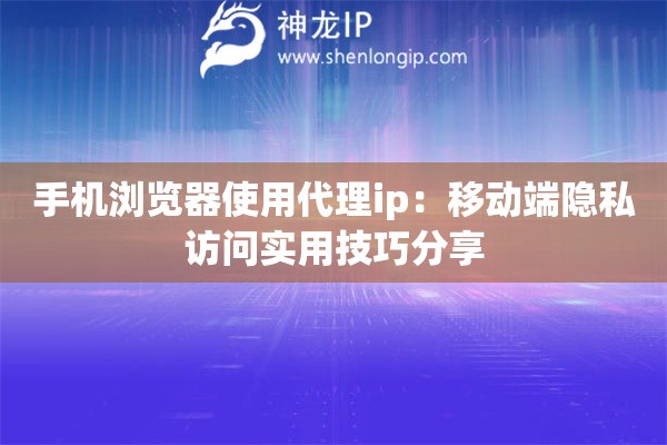 手机浏览器使用代理ip：移动端隐私访问实用技巧分享