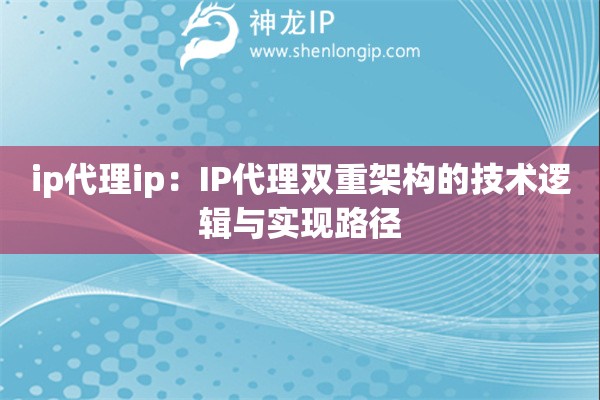 ip代理ip：IP代理双重架构的技术逻辑与实现路径