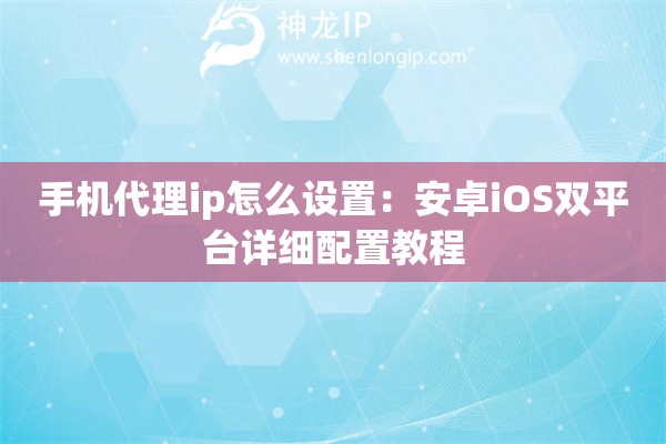 手机代理ip怎么设置：安卓iOS双平台详细配置教程